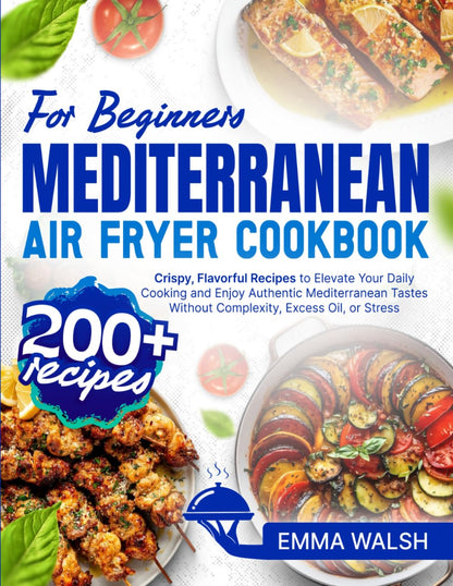 Mediterranean Air Fryer Cookbook for Beginners: 200+ Crispy, Flavorful Recipes to Elevate Your Daily Cooking and Enjoy Authentic Mediterranean Tastes Without Complexity, Excess Oil, or Stress
